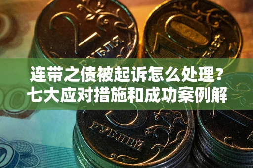 北京连带之债被起诉怎么处理？七大应对措施和成功案例解析