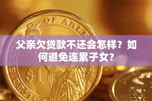 北京父亲欠贷款不还会怎样？如何避免连累子女？