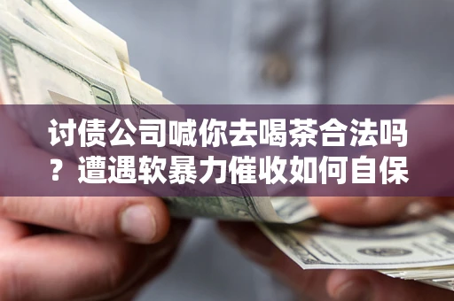 北京讨债公司喊你去喝茶合法吗？遭遇软暴力催收如何自保？