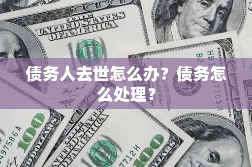 北京债务人去世怎么办？债务怎么处理？