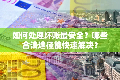 北京如何处理坏账最安全？哪些合法途径能快速解决？