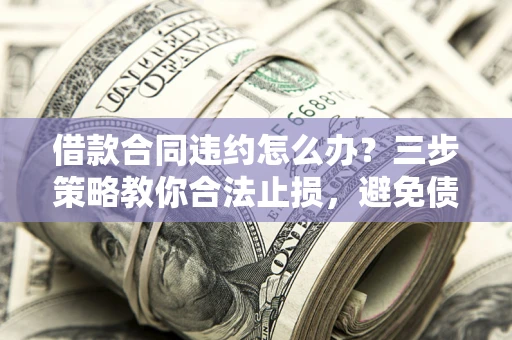 北京借款合同违约怎么办？三步策略教你合法止损，避免债务危机升级