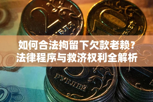 北京如何合法拘留下欠款老赖？法律程序与救济权利全解析