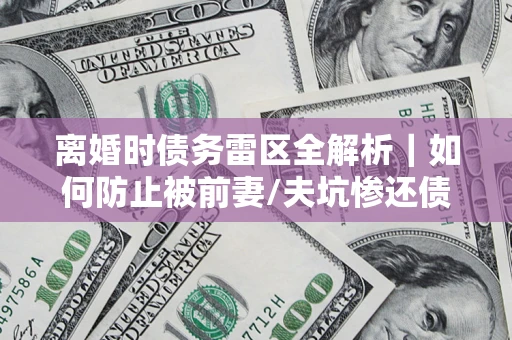 北京离婚时债务雷区全解析｜如何防止被前妻/夫坑惨还债？