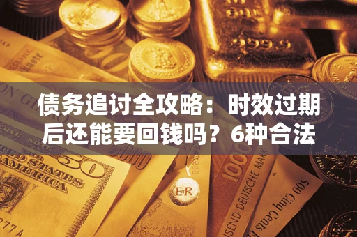 北京债务追讨全攻略：时效过期后还能要回钱吗？6种合法手段助你维权