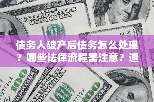 北京债务人破产后债务怎么处理？哪些法律流程需注意？避免踩坑指南