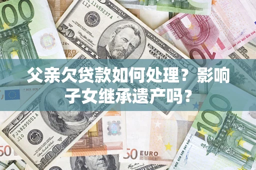 北京父亲欠贷款如何处理?影响子女继承遗产吗? 北京父亲欠贷款如何处理?影响子女继承遗产吗?