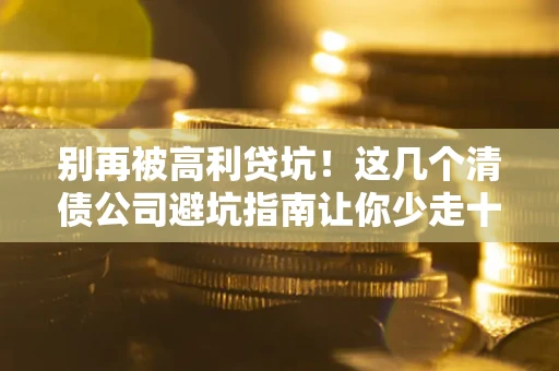 北京别再被高利贷坑！这几个清债公司避坑指南让你少走十年弯路