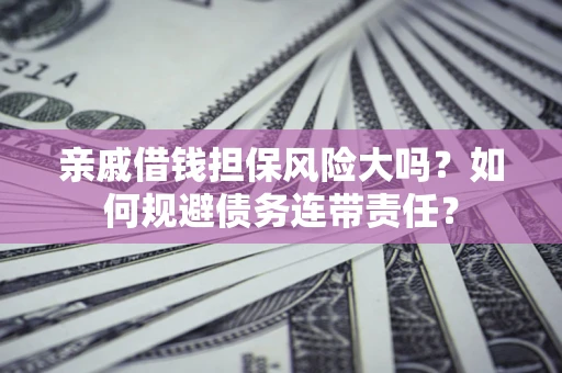北京亲戚借钱担保风险大吗？如何规避债务连带责任？