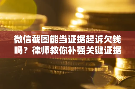 北京微信截图能当证据起诉欠钱吗？律师教你补强关键证据