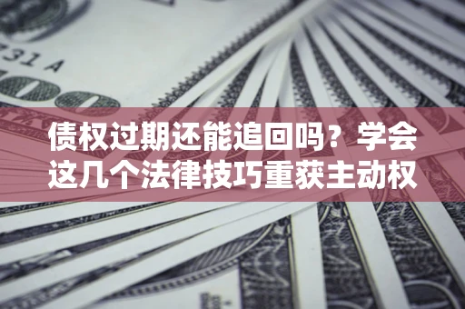 北京债权过期还能追回吗？学会这几个法律技巧重获主动权
