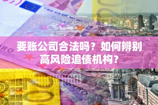北京要账公司合法吗？如何辨别高风险追债机构？