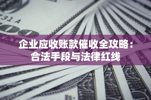 北京企业应收账款催收全攻略：合法手段与法律红线