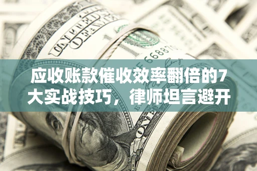 北京应收账款催收效率翻倍的7大实战技巧，律师坦言避开这些法律雷区最关键