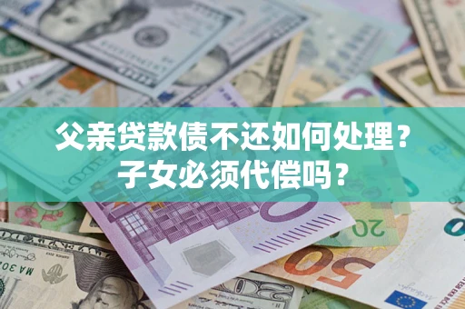 北京父亲贷款债不还如何处理？子女必须代偿吗？