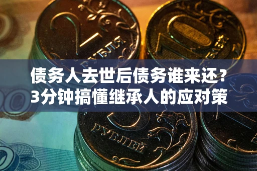 北京债务人去世后债务谁来还？3分钟搞懂继承人的应对策略