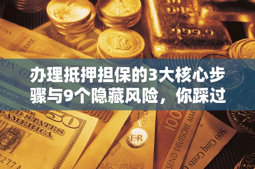 北京办理抵押担保的3大核心步骤与9个隐藏风险，你踩过哪个坑？
