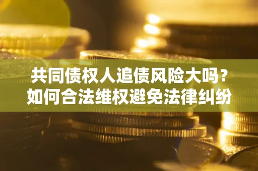 北京共同债权人追债风险大吗?如何合法维权避免法律纠纷? 北京共同债权人追债风险大吗?如何合法维权避免法律纠纷?