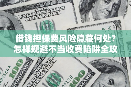 北京借钱担保费风险隐藏何处？怎样规避不当收费陷阱全攻略！