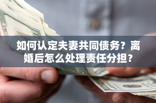 北京如何认定夫妻共同债务？离婚后怎么处理责任分担？