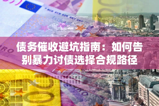 北京债务催收避坑指南：如何告别暴力讨债选择合规路径
