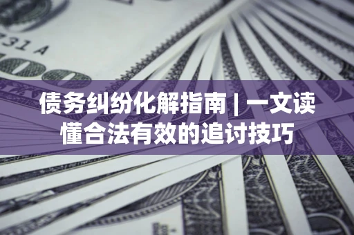 北京债务纠纷化解指南 | 一文读懂合法有效的追讨技巧