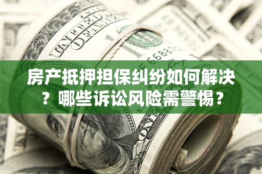 北京房产抵押担保纠纷如何解决？哪些诉讼风险需警惕？