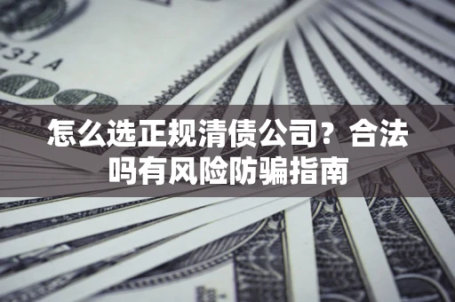北京怎么选正规清债公司？合法吗有风险防骗指南