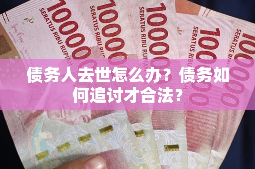 北京债务人去世怎么办？债务如何追讨才合法？
