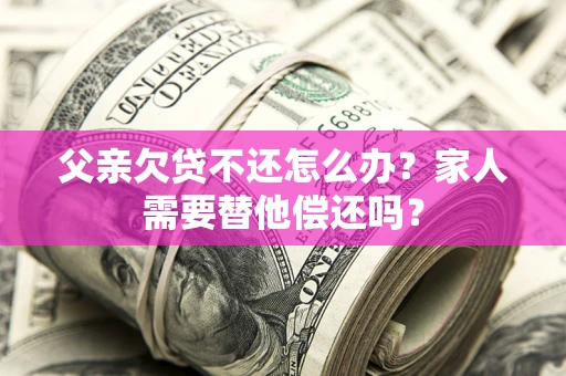 北京父亲欠贷不还怎么办？家人需要替他偿还吗？