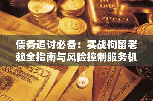 北京债务追讨必备：实战拘留老赖全指南与风险控制服务机构推荐