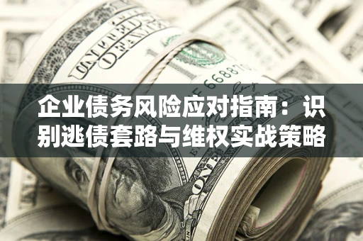 北京企业债务风险应对指南：识别逃债套路与维权实战策略