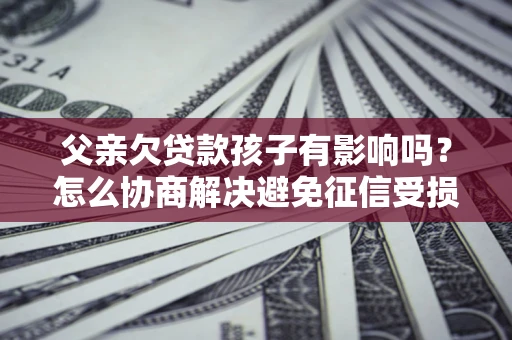 北京父亲欠贷款孩子有影响吗？怎么协商解决避免征信受损？