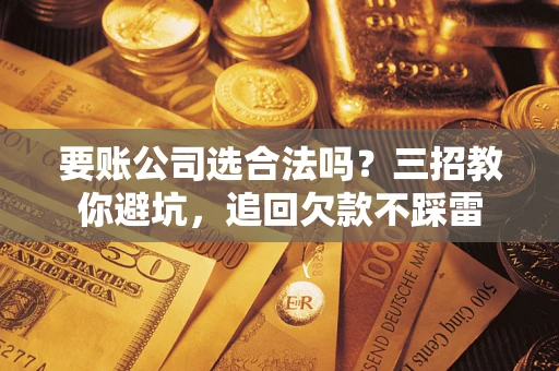 北京要账公司选合法吗？三招教你避坑，追回欠款不踩雷