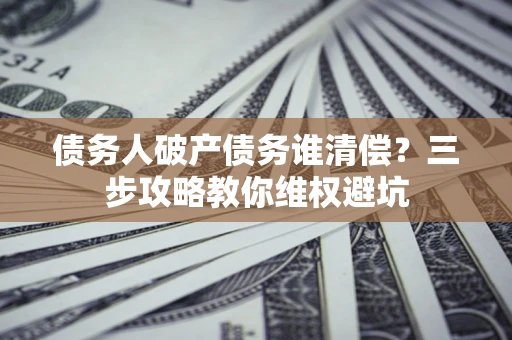 北京债务人破产债务谁清偿?三步攻略教你维权避坑 北京债务人破产债务谁清偿?三步攻略教你维权避坑
