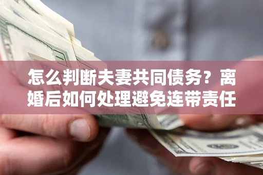 北京怎么判断夫妻共同债务？离婚后如何处理避免连带责任？