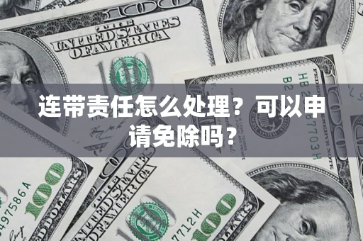 北京连带责任怎么处理？可以申请免除吗？