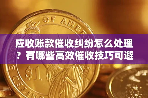 北京应收账款催收纠纷怎么处理？有哪些高效催收技巧可避免坏账？