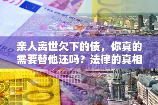 北京亲人离世欠下的债，你真的需要替他还吗？法律的真相或许与你想的不一样