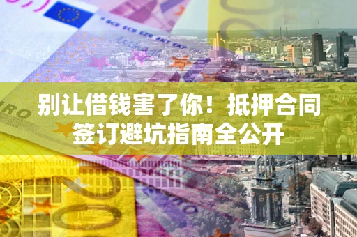 北京别让借钱害了你！抵押合同签订避坑指南全公开